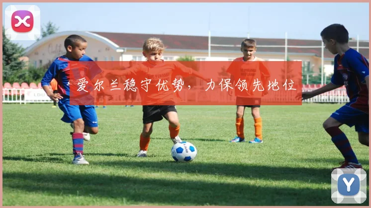 爱尔兰稳守优势，力保领先地位